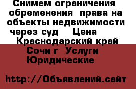 Снимем ограничения (обременения) права на объекты недвижимости, через суд. › Цена ­ 1 000 - Краснодарский край, Сочи г. Услуги » Юридические   